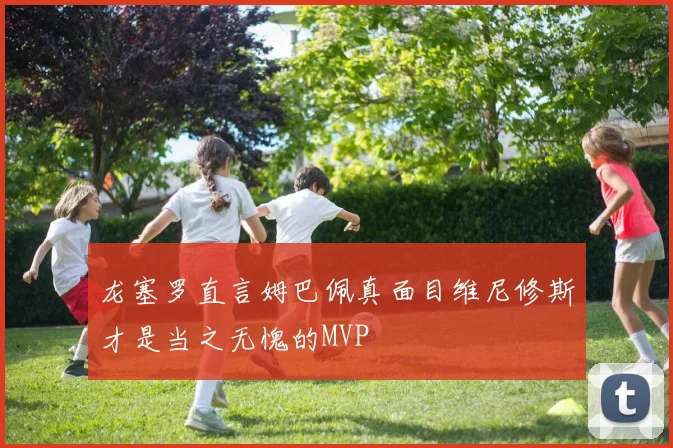 龙塞罗直言姆巴佩真面目维尼修斯才是当之无愧的MVP