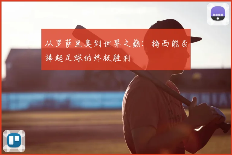 从罗萨里奥到世界之巅:梅西能否捧起足球的终极胜利