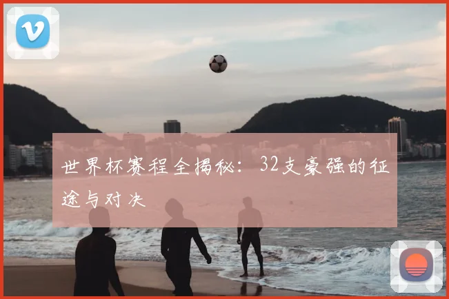 世界杯赛程全揭秘:32支豪强的征途与对决