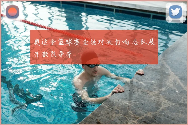 奥运会篮球赛全场对决打响 各队展开激烈争夺