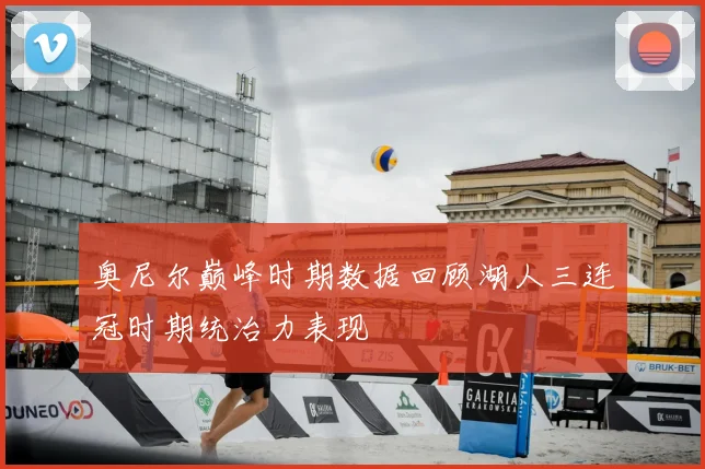 奥尼尔巅峰时期数据回顾湖人三连冠时期统治力表现