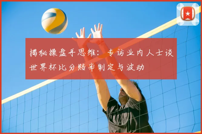揭秘操盘手思维:专访业内人士谈世界杯比分赔率制定与波动