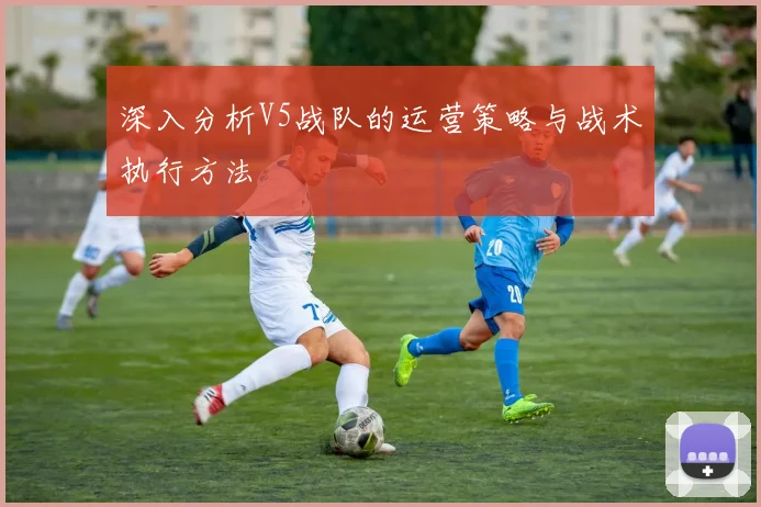 深入分析V5战队的运营策略与战术执行方法