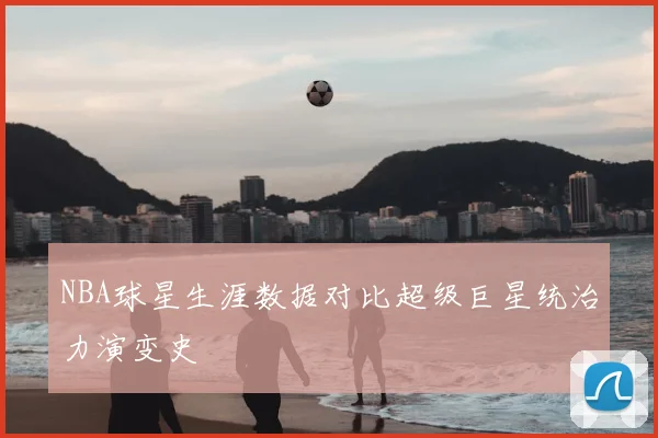 NBA球星生涯数据对比超级巨星统治力演变史