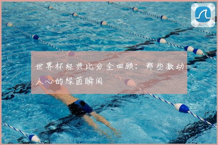 世界杯经典比分全回顾:那些激动人心的绿茵瞬间