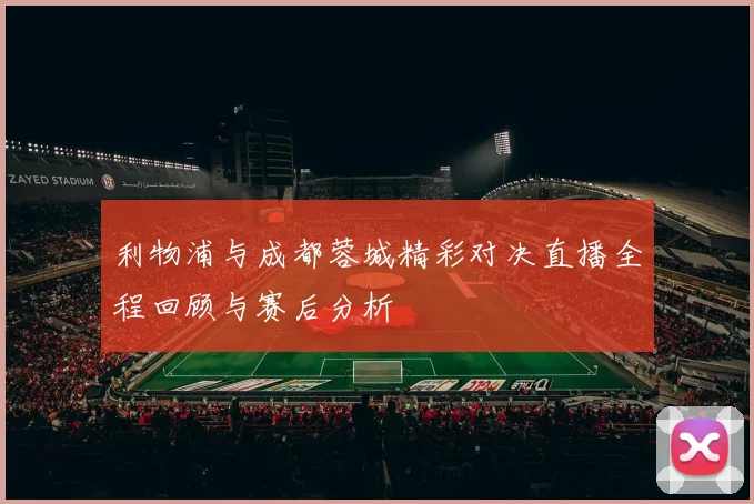 利物浦与成都蓉城精彩对决直播全程回顾与赛后分析