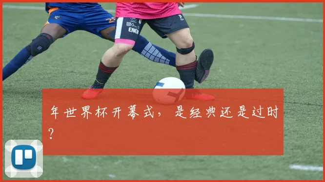 年世界杯开幕式,是经典还是过时?