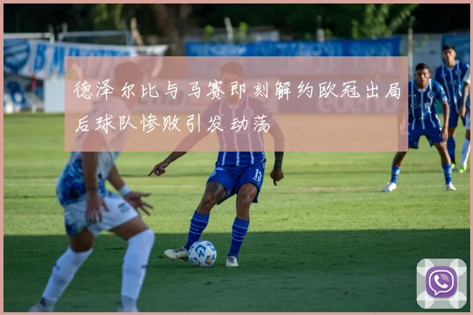 德泽尔比与马赛即刻解约欧冠出局后球队惨败引发动荡