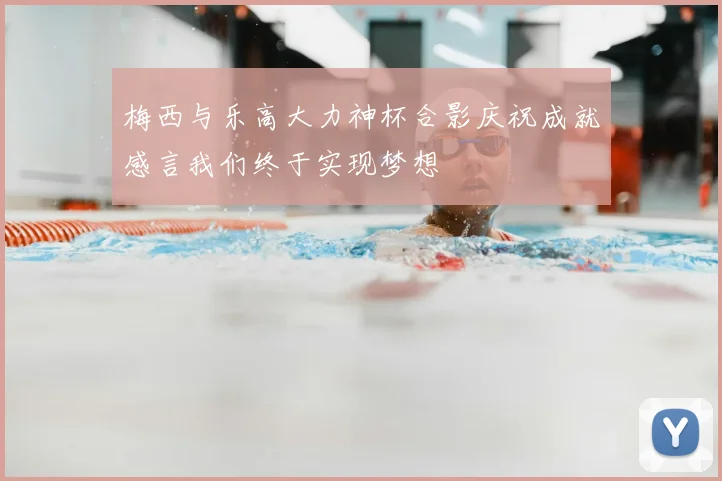 梅西与乐高大力神杯合影庆祝成就感言我们终于实现梦想