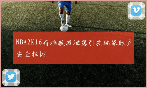 NBA2K16存档数据泄露引发玩家账户安全担忧