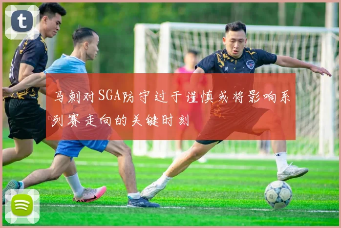 马刺对SGA防守过于谨慎或将影响系列赛走向的关键时刻