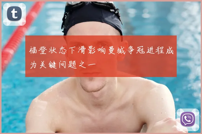 福登状态下滑影响曼城争冠进程成为关键问题之一