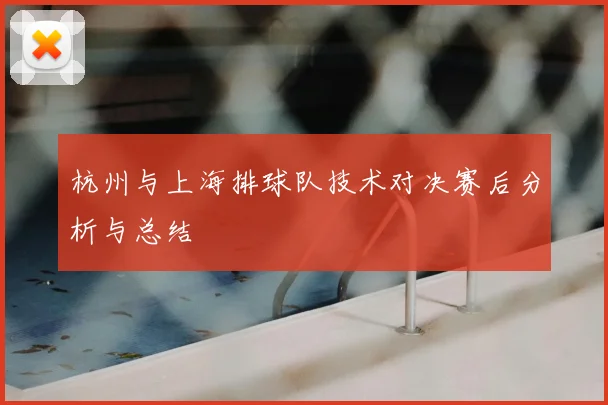 杭州与上海排球队技术对决赛后分析与总结