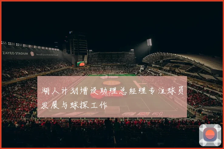 湖人计划增设助理总经理专注球员发展与球探工作
