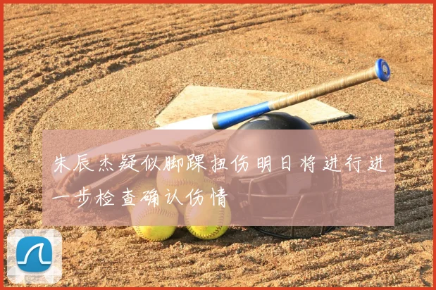朱辰杰疑似脚踝扭伤明日将进行进一步检查确认伤情