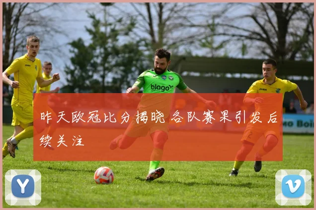 昨天欧冠比分揭晓 各队赛果引发后续关注