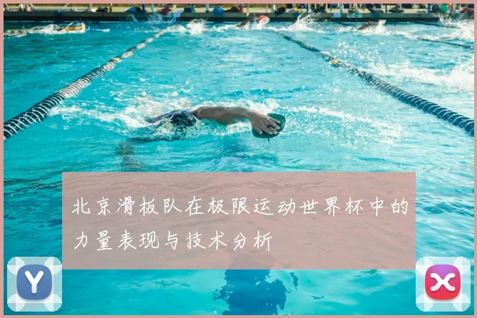 北京滑板队在极限运动世界杯中的力量表现与技术分析