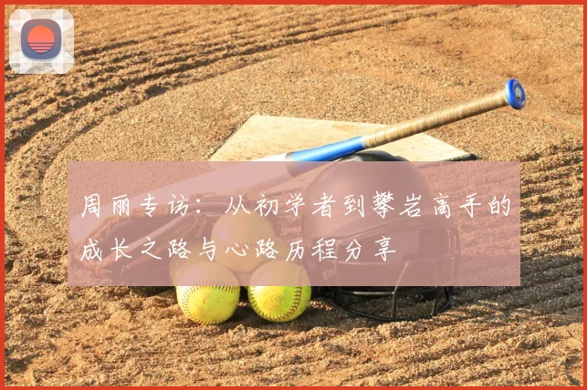 周丽专访:从初学者到攀岩高手的成长之路与心路历程分享