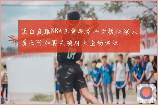黑白直播NBA免费观看平台提供湖人勇士附加赛关键对决全场回放