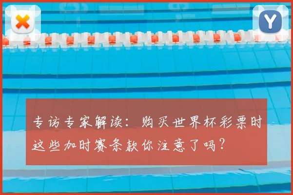 专访专家解读:购买世界杯彩票时这些加时赛条款你注意了吗?