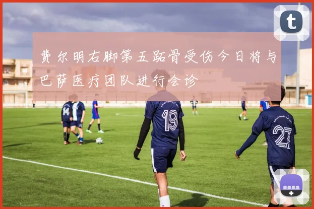 费尔明右脚第五跖骨受伤今日将与巴萨医疗团队进行会诊