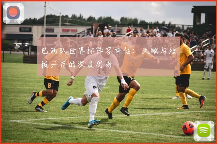 巴西队世界杯阵容评估：天赋与短板并存的深度思考