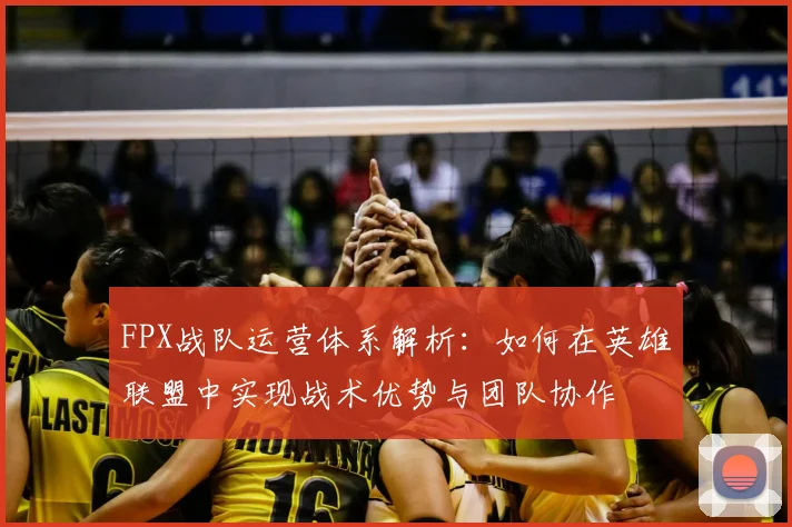 FPX战队运营体系解析:如何在英雄联盟中实现战术优势与团队协作