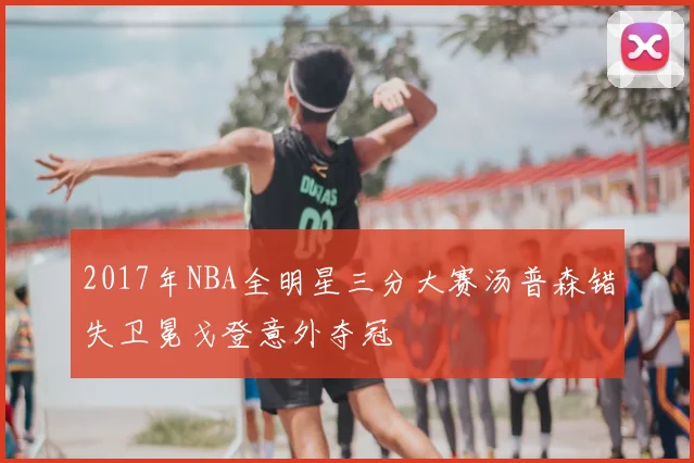2017年NBA全明星三分大赛汤普森错失卫冕戈登意外夺冠