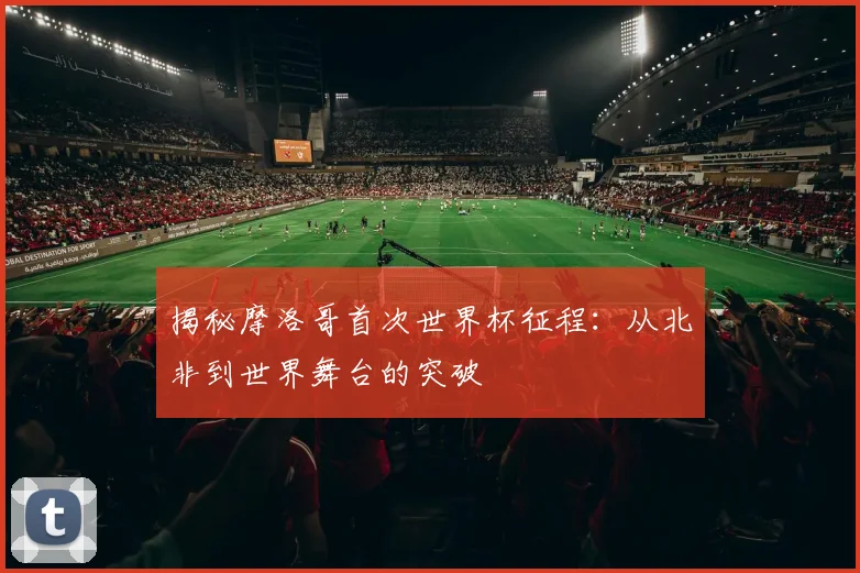 揭秘摩洛哥首次世界杯征程:从北非到世界舞台的突破