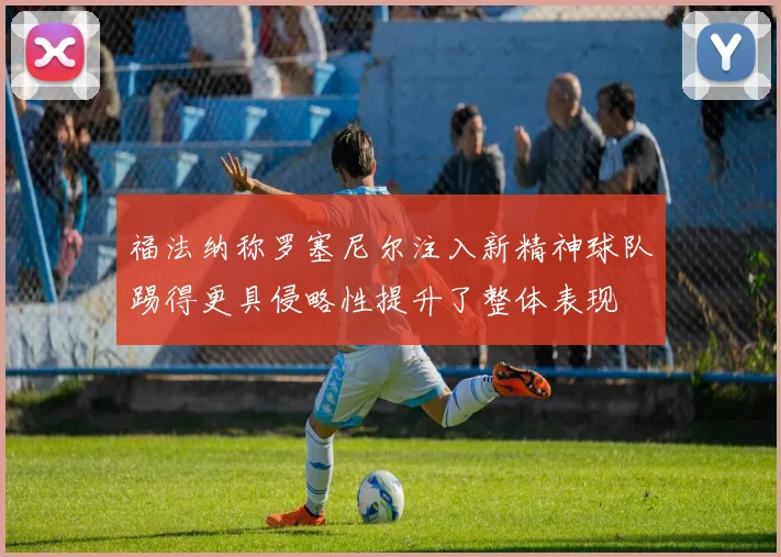 福法纳称罗塞尼尔注入新精神球队踢得更具侵略性提升了整体表现