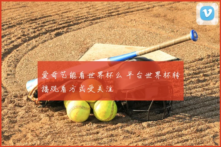 爱奇艺能看世界杯么 平台世界杯转播观看方式受关注