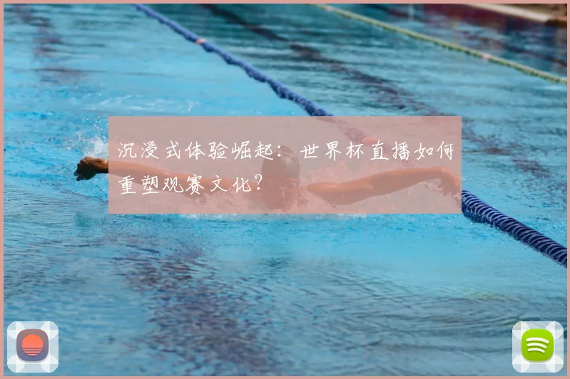 沉浸式体验崛起:世界杯直播如何重塑观赛文化?