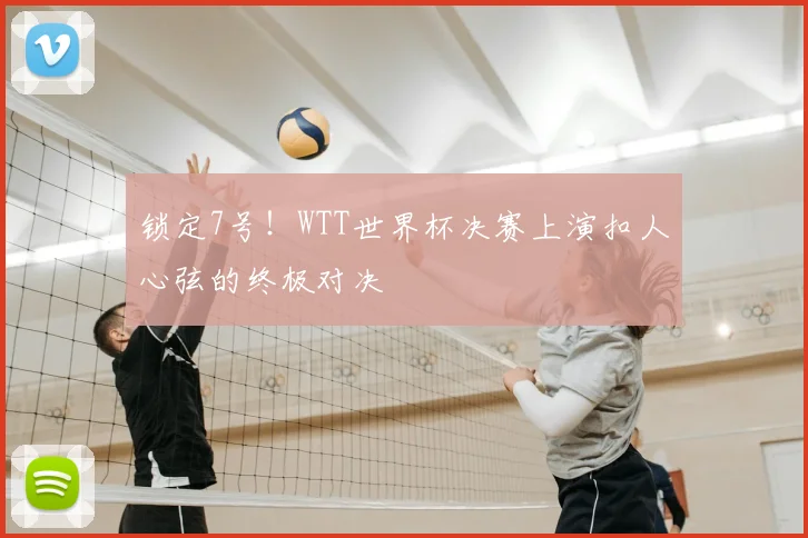 锁定7号!WTT世界杯决赛上演扣人心弦的终极对决
