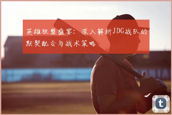 英雄联盟盛宴:深入解析JDG战队的默契配合与战术策略