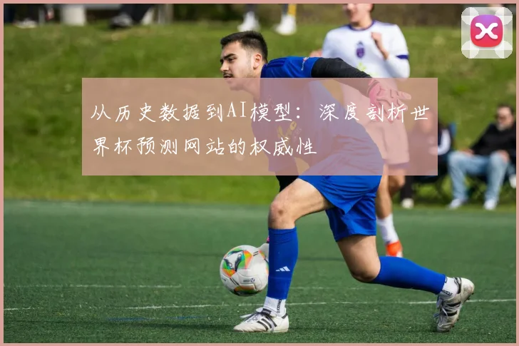 从历史数据到AI模型:深度剖析世界杯预测网站的权威性
