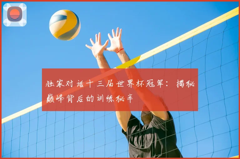 独家对话十三届世界杯冠军:揭秘巅峰背后的训练秘辛
