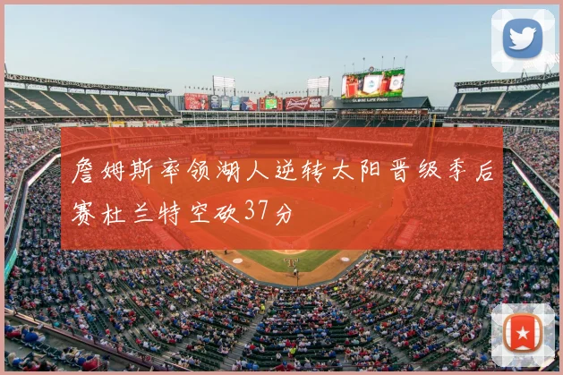詹姆斯率领湖人逆转太阳晋级季后赛杜兰特空砍37分