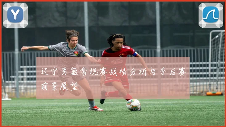 辽宁男篮常规赛战绩分析与季后赛前景展望