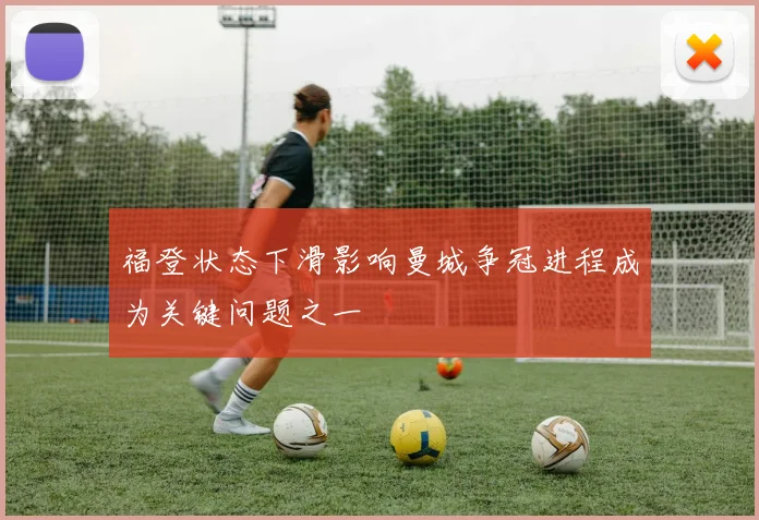 福登状态下滑影响曼城争冠进程成为关键问题之一