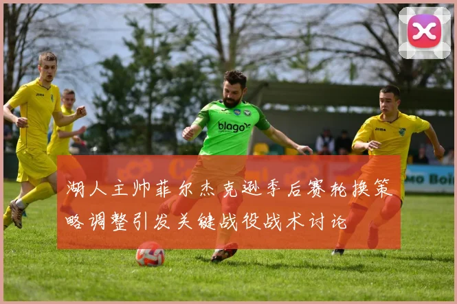 湖人主帅菲尔杰克逊季后赛轮换策略调整引发关键战役战术讨论