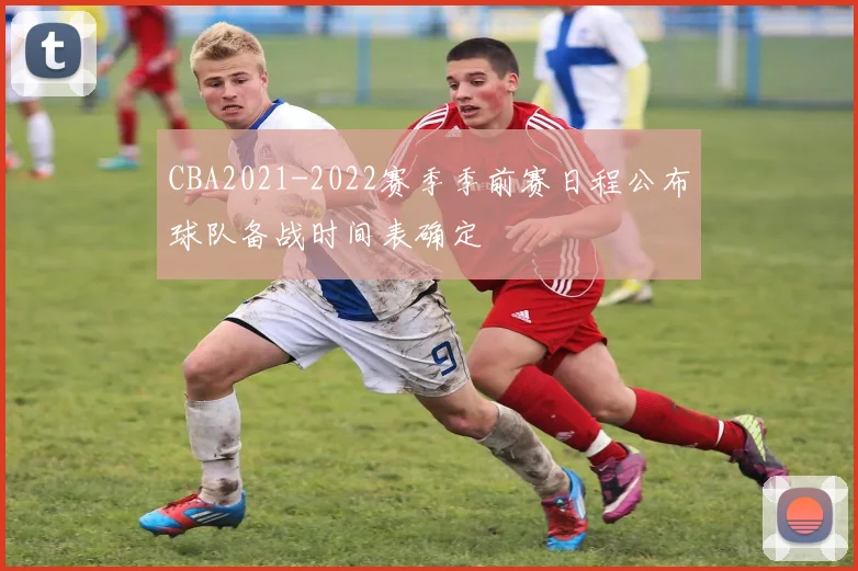 CBA2021-2022赛季季前赛日程公布球队备战时间表确定