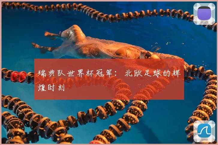 瑞典队世界杯冠军:北欧足球的辉煌时刻