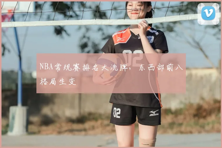 NBA常规赛排名大洗牌,东西部前八格局生变