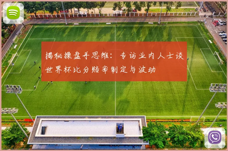 揭秘操盘手思维:专访业内人士谈世界杯比分赔率制定与波动