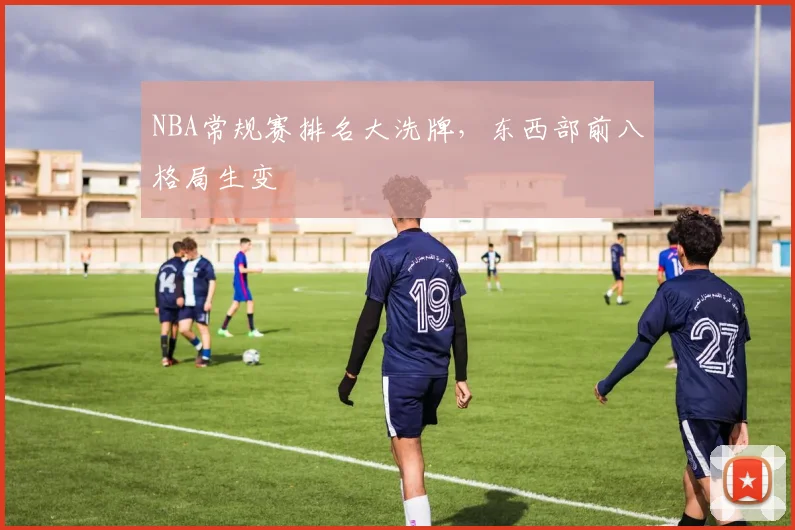 NBA常规赛排名大洗牌,东西部前八格局生变