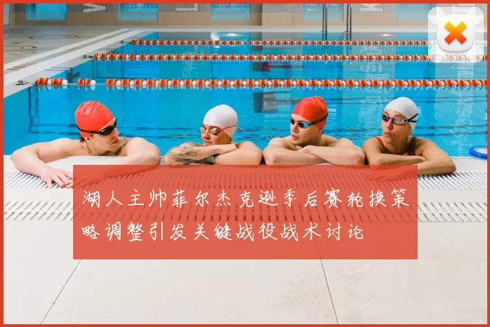 湖人主帅菲尔杰克逊季后赛轮换策略调整引发关键战役战术讨论