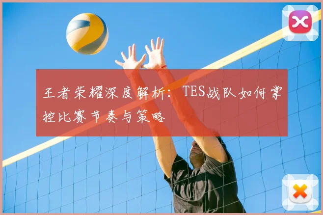 王者荣耀深度解析:TES战队如何掌控比赛节奏与策略