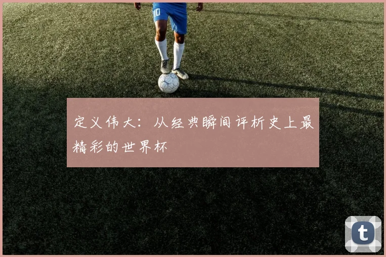 定义伟大:从经典瞬间评析史上最精彩的世界杯