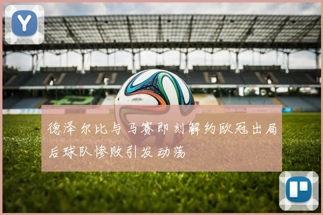 德泽尔比与马赛即刻解约欧冠出局后球队惨败引发动荡