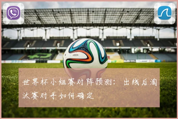 世界杯小组赛对阵预测:出线后淘汰赛对手如何确定